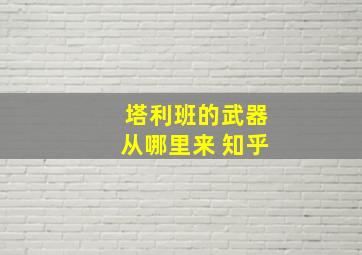 塔利班的武器从哪里来 知乎